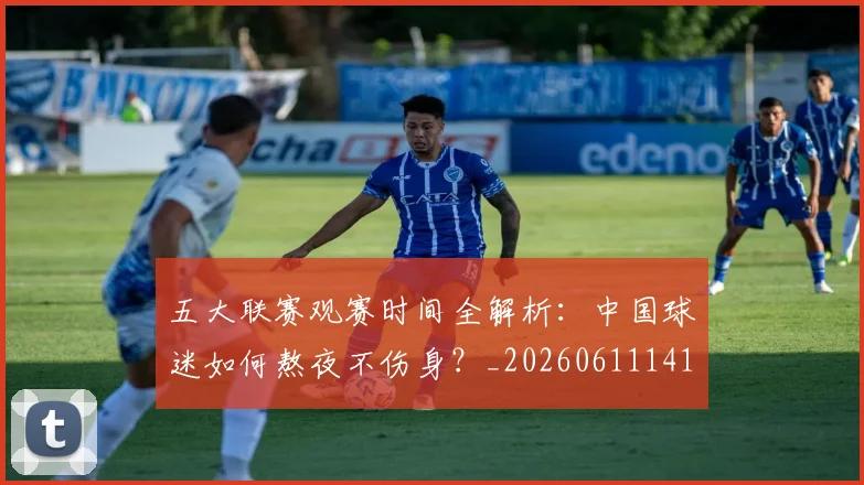 五大联赛观赛时间全解析：中国球迷如何熬夜不伤身？_20260611141810