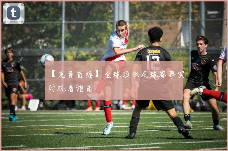 【免费直播】全球顶级足球赛事实时观看指南