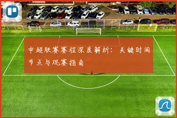 中超联赛赛程深度解析：关键时间节点与观赛指南