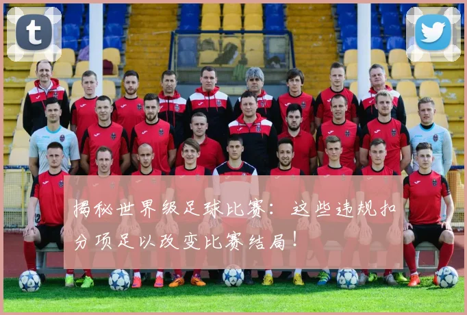揭秘世界级足球比赛：这些违规扣分项足以改变比赛结局！