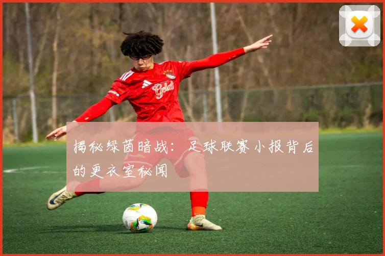 揭秘绿茵暗战：足球联赛小报背后的更衣室秘闻