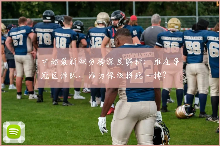 中超最新积分榜深度解析：谁在争冠区掉队，谁为保级拼死一搏？