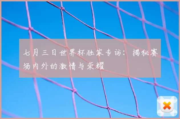 七月三日世界杯独家专访:揭秘赛场内外的激情与荣耀