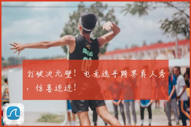 打破次元壁！电竞选手跨界真人秀，惊喜连连！