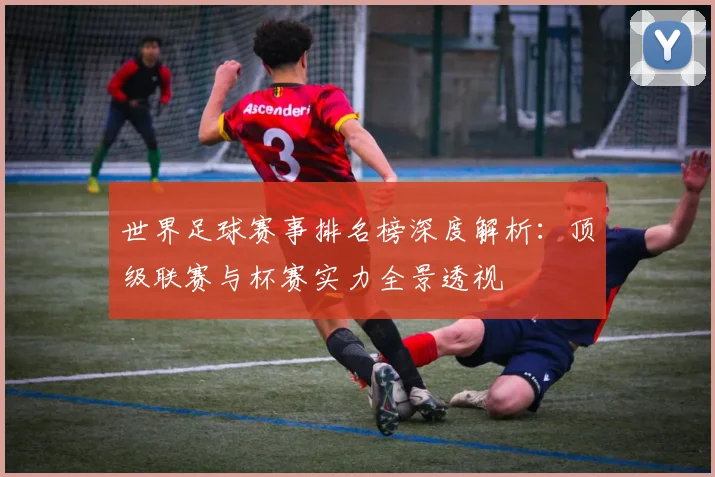 世界足球赛事排名榜深度解析：顶级联赛与杯赛实力全景透视