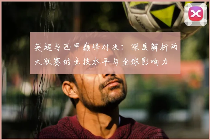 英超与西甲巅峰对决：深度解析两大联赛的竞技水平与全球影响力