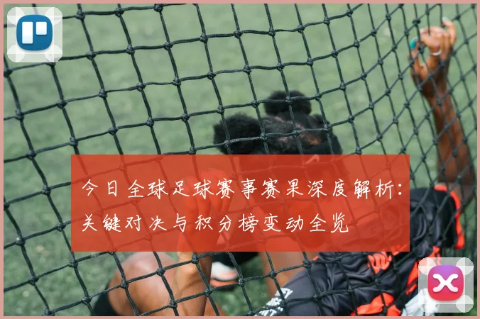 今日全球足球赛事赛果深度解析：关键对决与积分榜变动全览