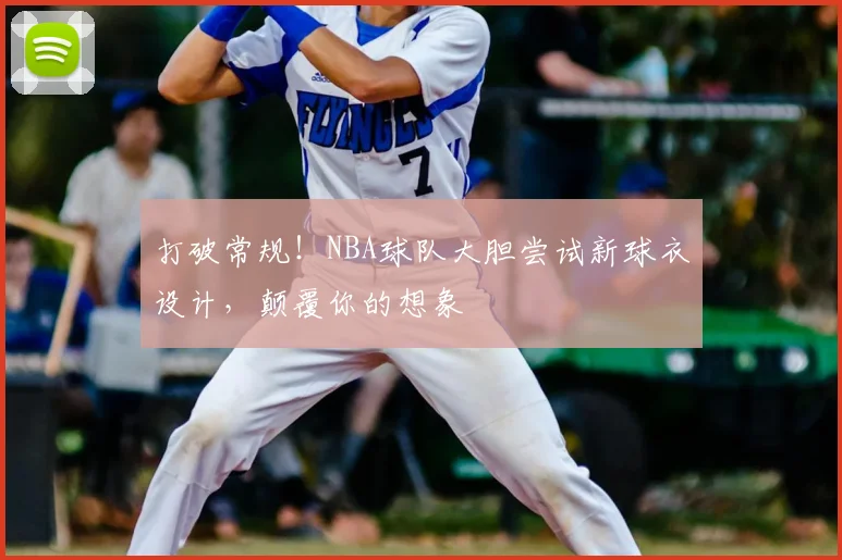 打破常规！NBA球队大胆尝试新球衣设计，颠覆你的想象