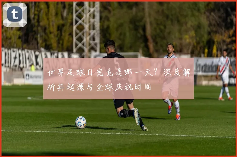 世界足球日究竟是哪一天？深度解析其起源与全球庆祝时间