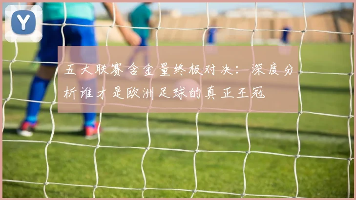 五大联赛含金量终极对决：深度分析谁才是欧洲足球的真正王冠