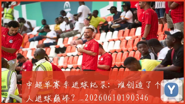 中超单赛季进球纪录：谁创造了个人进球巅峰？_20260610190346