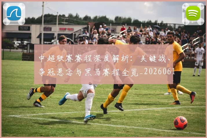 中超联赛赛程深度解析：关键战、争冠悬念与黑马赛程全览_20260611140904