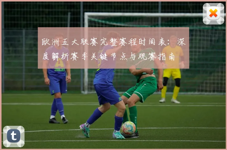 欧洲五大联赛完整赛程时间表:深度解析赛季关键节点与观赛指南