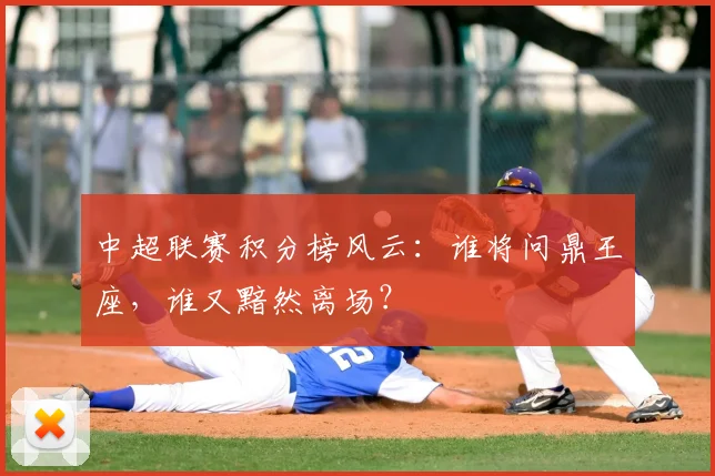 中超联赛积分榜风云:谁将问鼎王座,谁又黯然离场?