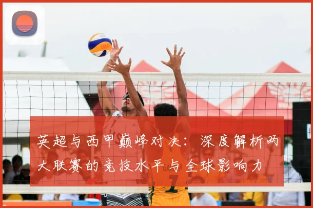 英超与西甲巅峰对决：深度解析两大联赛的竞技水平与全球影响力