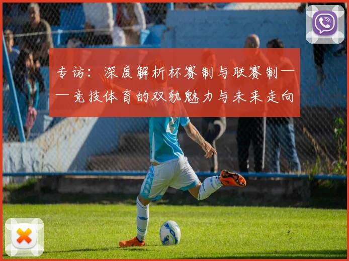 专访：深度解析杯赛制与联赛制——竞技体育的双轨魅力与未来走向