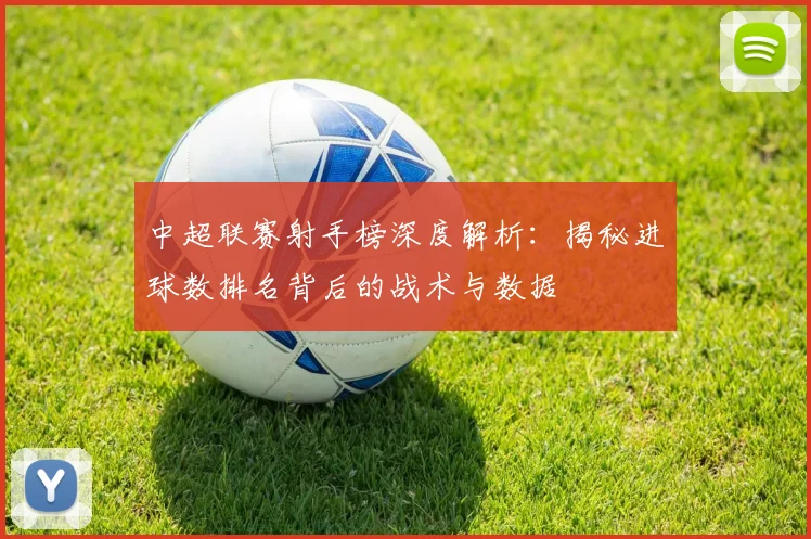 中超联赛射手榜深度解析：揭秘进球数排名背后的战术与数据