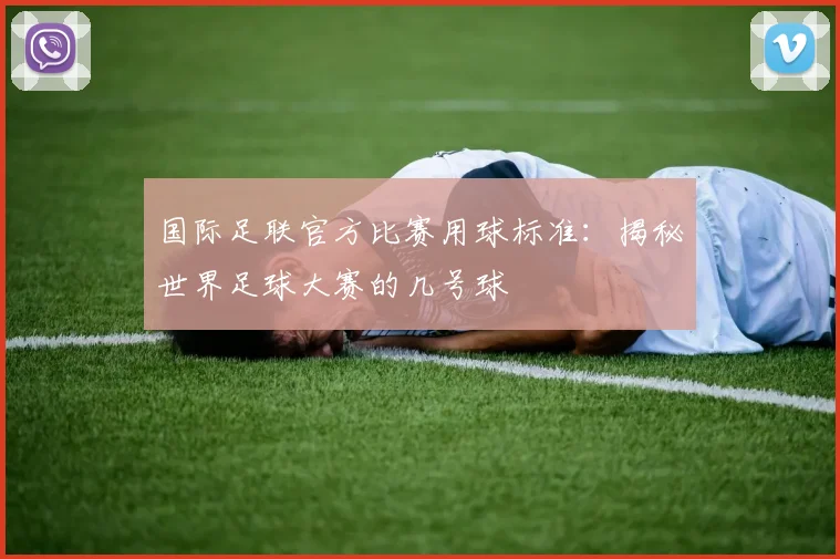 国际足联官方比赛用球标准：揭秘世界足球大赛的几号球