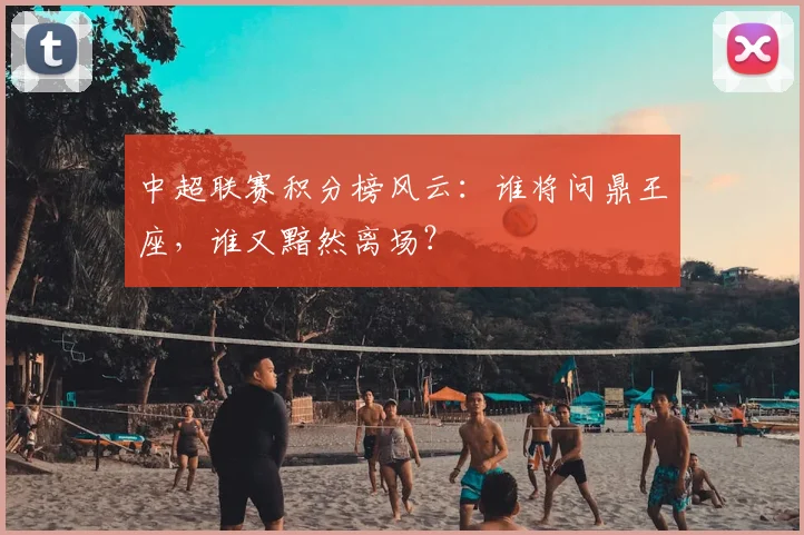 中超联赛积分榜风云:谁将问鼎王座,谁又黯然离场?