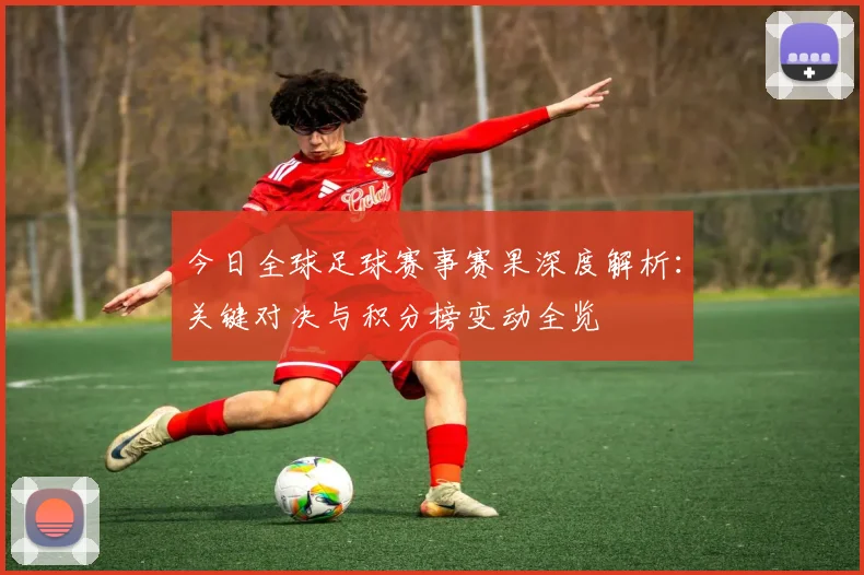 今日全球足球赛事赛果深度解析：关键对决与积分榜变动全览