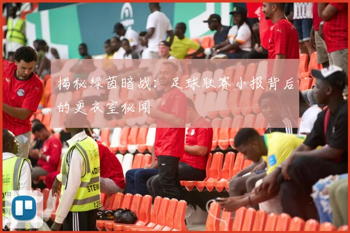 揭秘绿茵暗战:足球联赛小报背后的更衣室秘闻