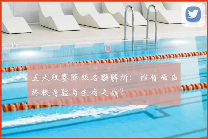 五大联赛降级名额解析：谁将面临终极考验与生存之战？