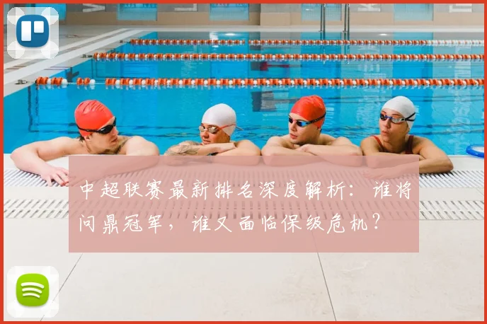 中超联赛最新排名深度解析：谁将问鼎冠军，谁又面临保级危机？