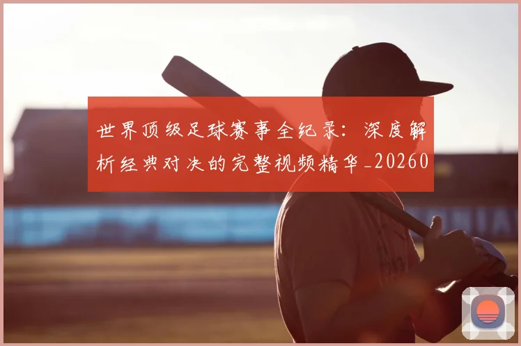 世界顶级足球赛事全纪录：深度解析经典对决的完整视频精华_20260610190250